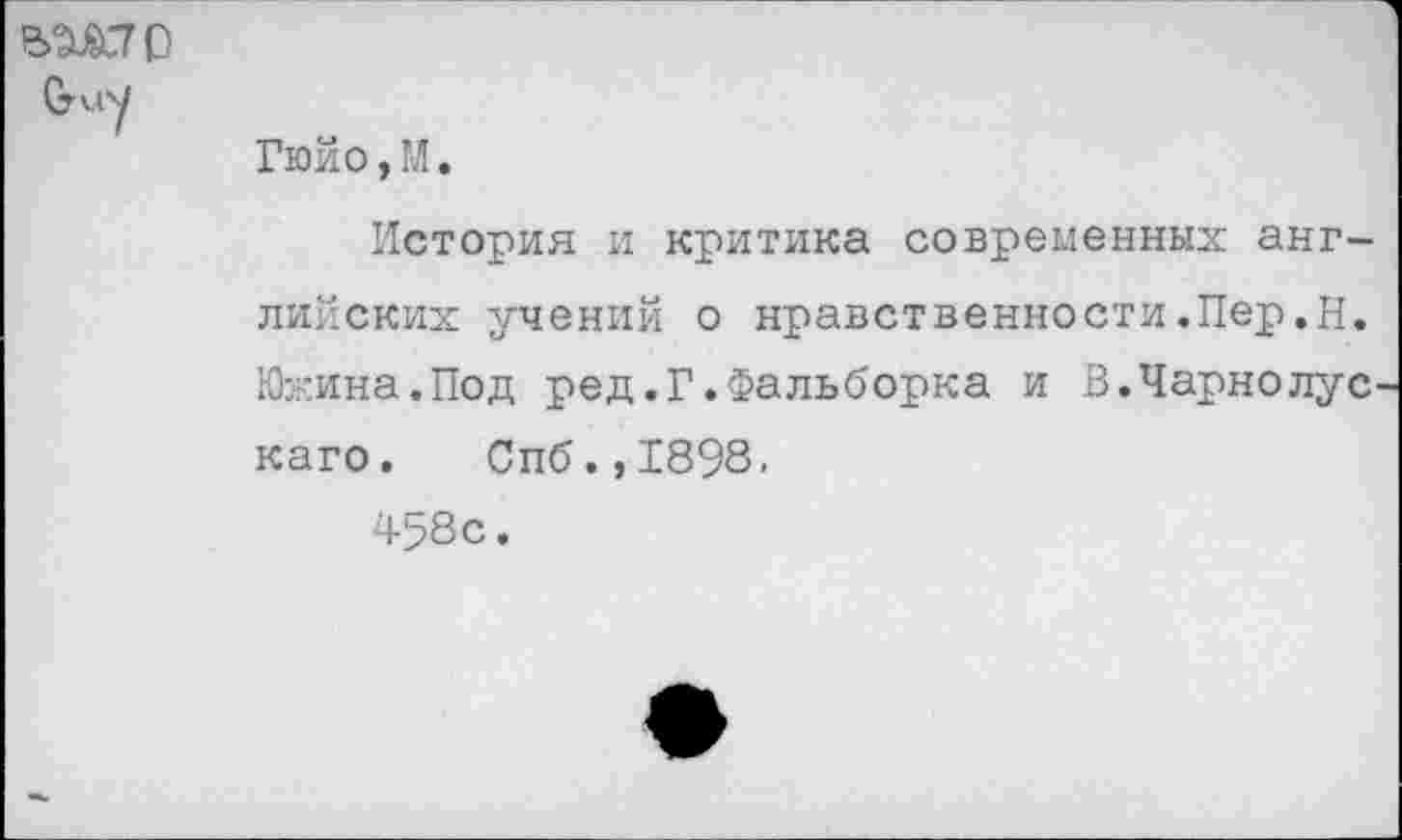 ﻿йЖ70
Gray
Гюйо,М.
История и критика современных английских учений о нравственности.Пер.Н. Южина.Под ред.Г.Фальборка и В.Чарнолус каго. Спб.,1898.
458 с.